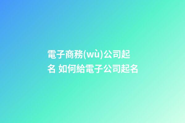 電子商務(wù)公司起名 如何給電子公司起名-第1張-公司起名-玄機(jī)派
